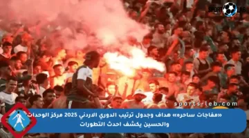 «مفاجآت ساحرة» هداف وجدول ترتيب الدوري الأردني 2025 مركز الوحدات والحسين يكشف أحدث التطورات